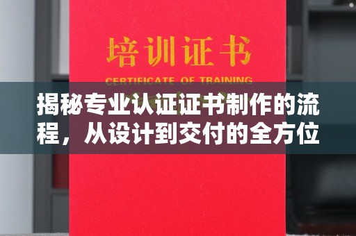 萧县揭秘专业认证证书制作的流程，从设计到交付的全方位指南