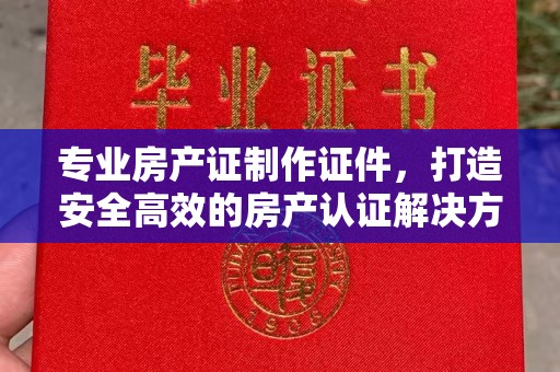萧县专业房产证制作证件，打造安全高效的房产认证解决方案