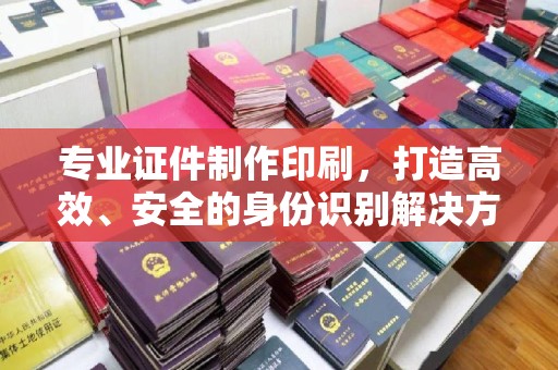 萧县专业证件制作印刷，打造高效、安全的身份识别解决方案