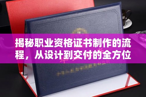 萧县揭秘职业资格证书制作的流程，从设计到交付的全方位解析