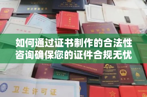 萧县如何通过证书制作的合法性咨询确保您的证件合规无忧