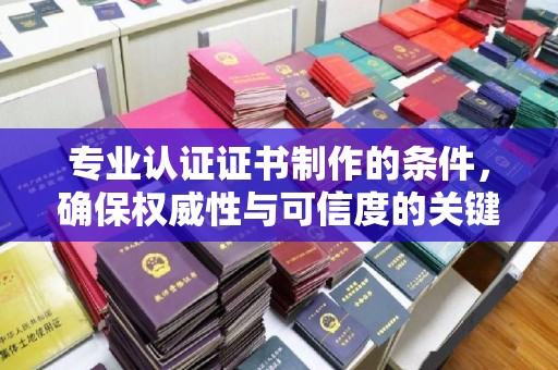 萧县专业认证证书制作的条件，确保权威性与可信度的关键要素