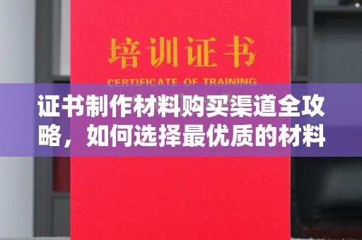 萧县证书制作材料购买渠道全攻略，如何选择最优质的材料